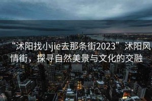 “沭陽找小jie去那條街2023”沭陽風情街，探尋自然美景與文化的交融