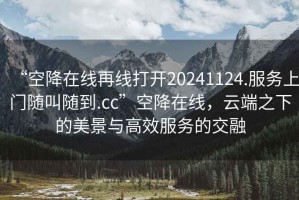 “空降在線再線打開20241124.服務上門隨叫隨到.cc”空降在線，云端之下的美景與高效服務的交融
