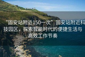 “固安站附近150一次”固安站附近科技園區(qū)，探索智能時代的便捷生活與高效工作節(jié)奏