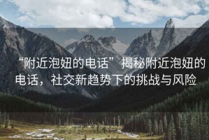 “附近泡妞的電話”揭秘附近泡妞的電話，社交新趨勢下的挑戰(zhàn)與風(fēng)險