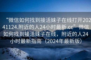 “微信如何找到接活妹子在線打開20241124.附近的人24小時最新.cc”微信如何找到接活妹子在線，附近的人24小時最新指南（2024年最新版）