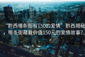 “黔西哪條街有150的愛情”黔西揭秘，哪條街藏著價(jià)值150元的愛情故事？