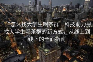 “怎么找大學(xué)生喝茶群”科技助力尋找大學(xué)生喝茶群的新方式，從線上到線下的全面指南