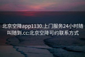 北京空降app1130.上門服務(wù)24小時隨叫隨到.cc:北京空降可約聯(lián)系方式