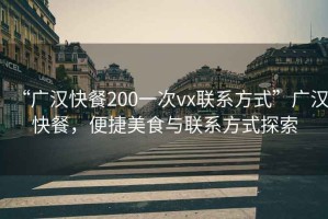 “廣漢快餐200一次vx聯(lián)系方式”廣漢快餐，便捷美食與聯(lián)系方式探索