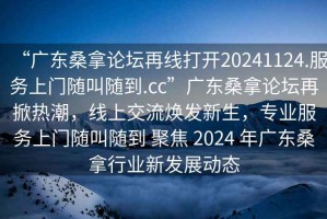 “廣東桑拿論壇再線打開20241124.服務(wù)上門隨叫隨到.cc”廣東桑拿論壇再掀熱潮，線上交流煥發(fā)新生，專業(yè)服務(wù)上門隨叫隨到 聚焦 2024 年廣東桑拿行業(yè)新發(fā)展動態(tài)