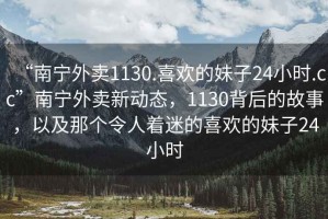 “南寧外賣1130.喜歡的妹子24小時(shí).cc”南寧外賣新動(dòng)態(tài)，1130背后的故事，以及那個(gè)令人著迷的喜歡的妹子24小時(shí)