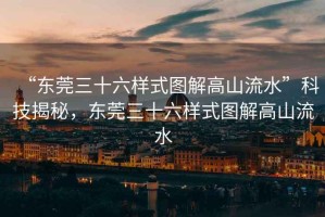“東莞三十六樣式圖解高山流水”科技揭秘，東莞三十六樣式圖解高山流水