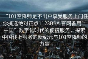 “101空降師足不出戶享受服務(wù)上門任你挑選絕對正點1123BBA.官網(wǎng)備用1.中國”數(shù)字化時代的便捷服務(wù)，探索中國線上服務(wù)的新紀元與101空降師的力量