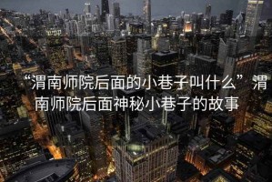 “渭南師院后面的小巷子叫什么”渭南師院后面神秘小巷子的故事