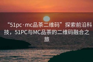 “51pc·mc品茶二維碼”探索前沿科技，51PC與MC品茶的二維碼融合之旅