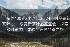 “東莞400元3小時1130.24小時品鑒新茶葉.cc”東莞新茶葉品鑒盛會，探索茶葉魅力，體驗全天候品鑒之旅