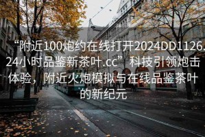 “附近100炮約在線打開2024DD1126.24小時(shí)品鑒新茶葉.cc”科技引領(lǐng)炮擊體驗(yàn)，附近火炮模擬與在線品鑒茶葉的新紀(jì)元