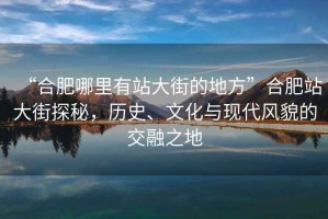 “合肥哪里有站大街的地方”合肥站大街探秘，歷史、文化與現(xiàn)代風(fēng)貌的交融之地