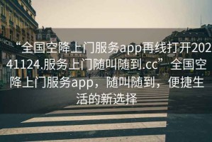 “全國(guó)空降上門服務(wù)app再線打開20241124.服務(wù)上門隨叫隨到.cc”全國(guó)空降上門服務(wù)app，隨叫隨到，便捷生活的新選擇
