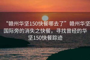 “贛州華堅(jiān)150快餐哪去了”贛州華堅(jiān)國際旁的消失之快餐，尋找曾經(jīng)的華堅(jiān)150快餐蹤跡