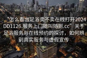 “怎么看出足浴賣不賣在線打開2024DD1126.服務(wù)上門隨叫隨到.cc”關(guān)于足浴服務(wù)與在線預(yù)約的探討，如何辨別真實(shí)服務(wù)與虛假宣傳