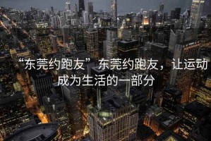 “東莞約跑友”東莞約跑友，讓運(yùn)動(dòng)成為生活的一部分
