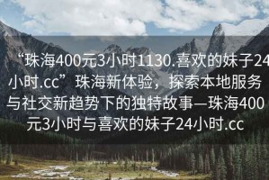 “珠海400元3小時(shí)1130.喜歡的妹子24小時(shí).cc”珠海新體驗(yàn)，探索本地服務(wù)與社交新趨勢(shì)下的獨(dú)特故事—珠海400元3小時(shí)與喜歡的妹子24小時(shí).cc