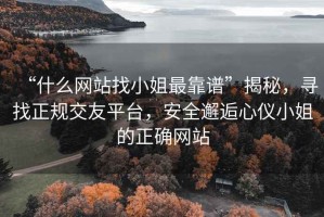 “什么網(wǎng)站找小姐最靠譜”揭秘，尋找正規(guī)交友平臺，安全邂逅心儀小姐的正確網(wǎng)站