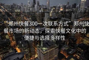 “鄭州快餐300一次聯(lián)系方式”鄭州快餐市場(chǎng)的新動(dòng)態(tài)，探索快餐文化中的便捷與選擇多樣性