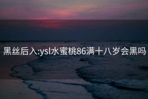 黑絲后入:ysl水蜜桃86滿(mǎn)十八歲會(huì)黑嗎