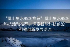 “佛山里水95場推薦”佛山里水95場科技活動(dòng)推薦，探索智能科技前沿，引領(lǐng)創(chuàng)新發(fā)展潮流