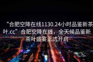 “合肥空降在線1130.24小時(shí)品鑒新茶葉.cc”合肥空降在線，全天候品鑒新茶葉盛宴正式開啟