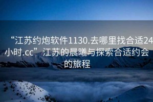 “江蘇約炮軟件1130.去哪里找合適24小時(shí).cc”江蘇的晨曦與探索合適約會(huì)的旅程