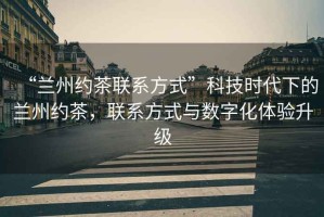 “蘭州約茶聯(lián)系方式”科技時代下的蘭州約茶，聯(lián)系方式與數(shù)字化體驗升級