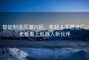 智能制造風(fēng)潮興起，年輕人不愿進(jìn)廠，老板看上機(jī)器人新伙伴