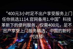 “400元3小時(shí)足不出戶享受服務(wù)上門任你挑選1114.官網(wǎng)備用1.中國(guó)”科技革新下的便利服務(wù)，僅需400元，足不出戶享受上門服務(wù)精選，中國(guó)的新時(shí)代選擇