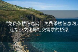 “免費(fèi)茶樓信息網(wǎng)”免費(fèi)茶樓信息網(wǎng)，連接茶文化與社交需求的橋梁