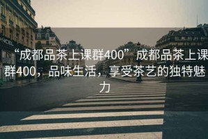 “成都品茶上課群400”成都品茶上課群400，品味生活，享受茶藝的獨特魅力