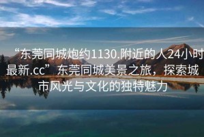 “東莞同城炮約1130.附近的人24小時最新.cc”東莞同城美景之旅，探索城市風光與文化的獨特魅力