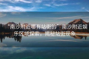 “南沙附近哪有站街的”南沙附近娛樂區(qū)域探索，揭秘站街現(xiàn)象