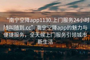“南寧空降app1130.上門服務(wù)24小時(shí)隨叫隨到.cc”南寧空降app的魅力與便捷服務(wù)，全天候上門服務(wù)引領(lǐng)城市新生活