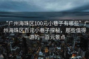 “廣州海珠區(qū)100元小巷子有哪些”廣州海珠區(qū)百元小巷子探秘，那些值得一游的一百元景點(diǎn)