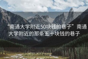 “南通大學(xué)附近50塊錢的巷子”南通大學(xué)附近的那條五十塊錢的巷子