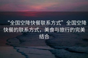 “全國空降快餐聯(lián)系方式”全國空降快餐的聯(lián)系方式，美食與旅行的完美結(jié)合