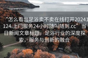 “怎么看出足浴賣不賣在線打開20241124.上門服務(wù)24小時隨叫隨到.cc”當日新聞文章標題，足浴行業(yè)的深度探索，服務(wù)與創(chuàng)新的融合
