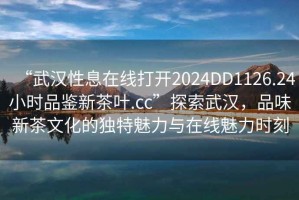 “武漢性息在線打開2024DD1126.24小時(shí)品鑒新茶葉.cc”探索武漢，品味新茶文化的獨(dú)特魅力與在線魅力時(shí)刻