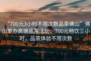 “700元3小時(shí)不限次數(shù)品茶佛山”佛山舉辦高端品茶活動(dòng)，700元暢飲三小時(shí)，品茶體驗(yàn)不限次數(shù)