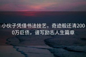 小伙子憑借書法技藝，奇跡般還清2000萬巨債，譜寫勵志人生篇章
