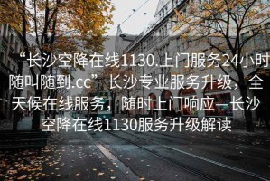 “長沙空降在線1130.上門服務(wù)24小時隨叫隨到.cc”長沙專業(yè)服務(wù)升級，全天候在線服務(wù)，隨時上門響應(yīng)—長沙空降在線1130服務(wù)升級解讀