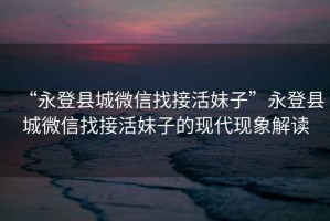 “永登縣城微信找接活妹子”永登縣城微信找接活妹子的現(xiàn)代現(xiàn)象解讀