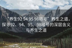 “養(yǎng)生92 94 95 98暗號”養(yǎng)生之道，探尋92、94、95、98暗號的深層含義與養(yǎng)生之道