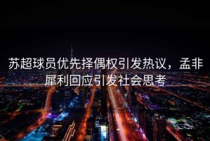蘇超球員優(yōu)先擇偶權(quán)引發(fā)熱議，孟非犀利回應(yīng)引發(fā)社會(huì)思考