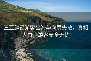 三亞辟謠游客出海與向?qū)?，真相大白，游客安全無憂