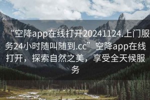 “空降app在線打開20241124.上門服務(wù)24小時隨叫隨到.cc”空降app在線打開，探索自然之美，享受全天候服務(wù)